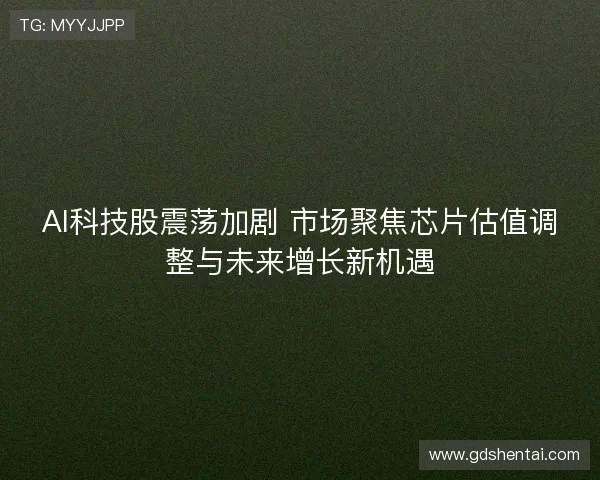 AI科技股震荡加剧 市场聚焦芯片估值调整与未来增长新机遇 AI科技股震荡加剧 市场聚焦芯片估值调整与未来增长新机遇